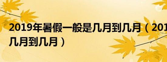 2019年暑假一般是几月到几月（2019暑假是几月到几月）