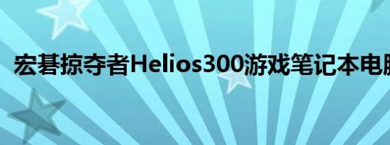 宏碁掠夺者Helios300游戏笔记本电脑评测