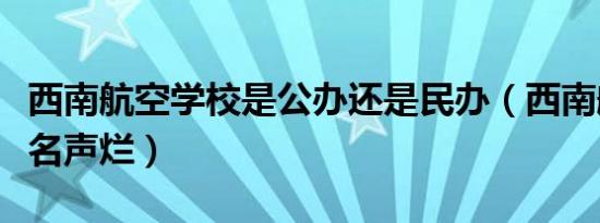 西南航空学校是公办还是民办（西南航空学校名声烂）