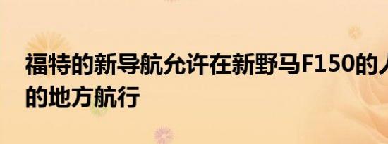 福特的新导航允许在新野马F150的人迹罕至的地方航行