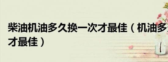 柴油机油多久换一次才最佳（机油多久换一次才最佳）