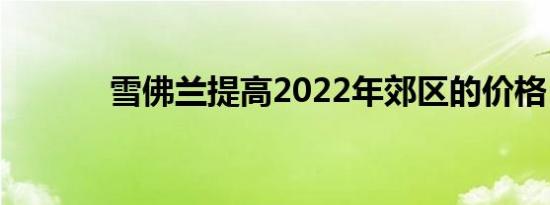 雪佛兰提高2022年郊区的价格