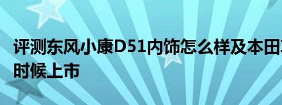 评测东风小康D51内饰怎么样及本田享域什么时候上市