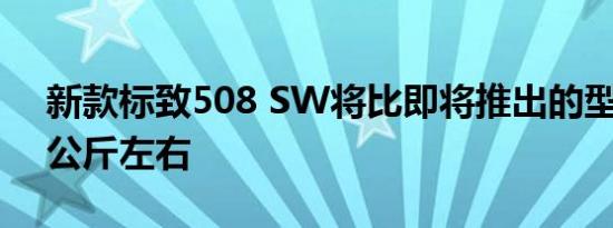 新款标致508 SW将比即将推出的型号轻70公斤左右