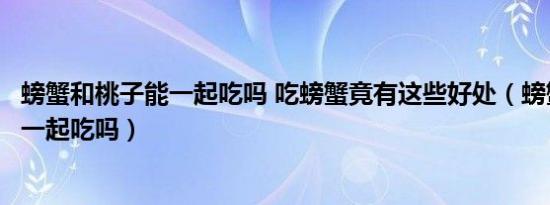 螃蟹和桃子能一起吃吗 吃螃蟹竟有这些好处（螃蟹和桃子能一起吃吗）