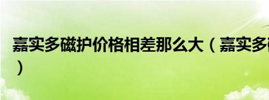 嘉实多磁护价格相差那么大（嘉实多磁护价格）