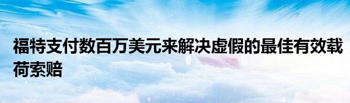 福特支付数百万美元来解决虚假的最佳有效载荷索赔(图1)