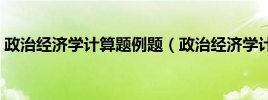 政治经济学计算题例题（政治经济学计算题）