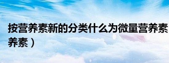 按营养素新的分类什么为微量营养素（微量营养素）