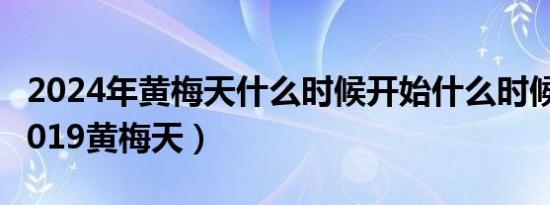 2024年黄梅天什么时候开始什么时候结束（2019黄梅天）