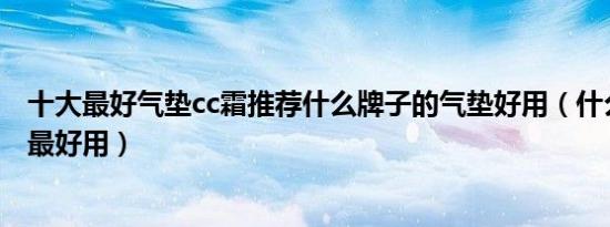 十大最好气垫cc霜推荐什么牌子的气垫好用（什么气垫cc霜最好用）