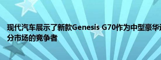 现代汽车展示了新款Genesis G70作为中型豪华运动轿车细分市场的竞争者