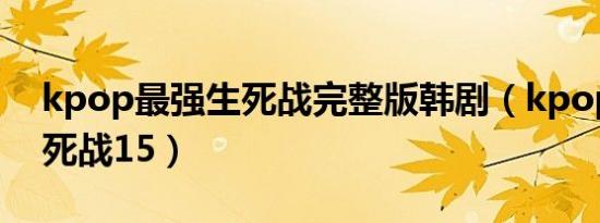 kpop最强生死战完整版韩剧（kpop最强生死战15）