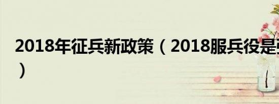 2018年征兵新政策（2018服兵役是强制的吗）