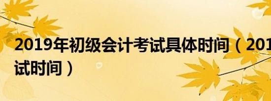 2019年初级会计考试具体时间（2019初会考试时间）