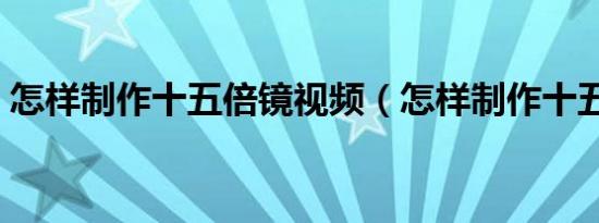 怎样制作十五倍镜视频（怎样制作十五倍镜）