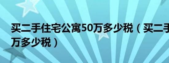 买二手住宅公寓50万多少税（买二手公寓50万多少税）