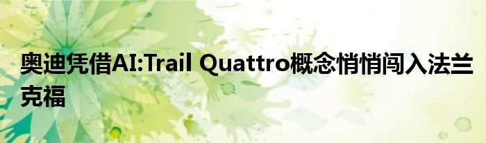 奥迪凭借AI:Trail Quattro概念悄悄闯入法兰克福(图1)