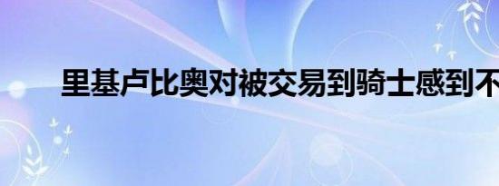 里基卢比奥对被交易到骑士感到不满