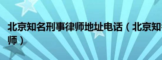 北京知名刑事律师地址电话（北京知名刑事律师）