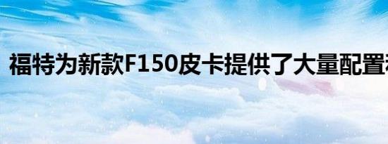 福特为新款F150皮卡提供了大量配置和选项