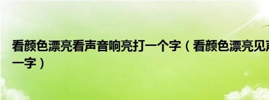 看颜色漂亮看声音响亮打一个字（看颜色漂亮见声音响亮打一字）