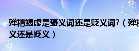 殚精竭虑是褒义词还是贬义词?（殚精竭虑褒义还是贬义）