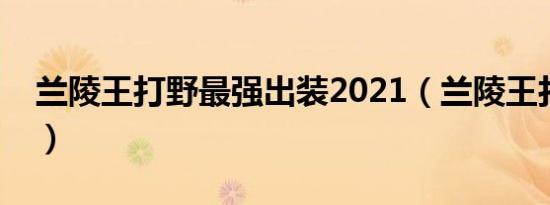 兰陵王打野最强出装2021（兰陵王打野出装）