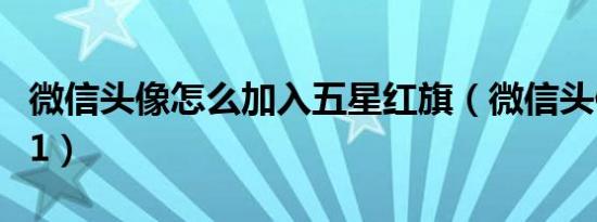 微信头像怎么加入五星红旗（微信头像怎么加1）