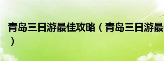 青岛三日游最佳攻略（青岛三日游最佳路线图）