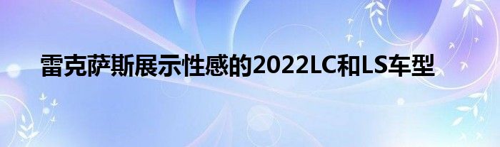 雷克萨斯展示性感的2022LC和LS车型(图1)