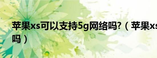 苹果xs可以支持5g网络吗?（苹果xs支持5g吗）