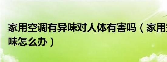 家用空调有异味对人体有害吗（家用空调有异味怎么办）