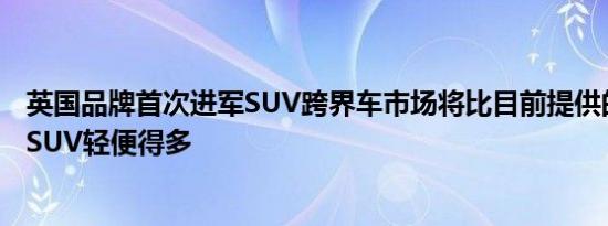 英国品牌首次进军SUV跨界车市场将比目前提供的任何其他SUV轻便得多