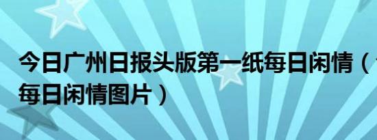 今日广州日报头版第一纸每日闲情（今天广州每日闲情图片）