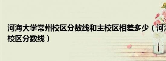 河海大学常州校区分数线和主校区相差多少（河海大学常州校区分数线）