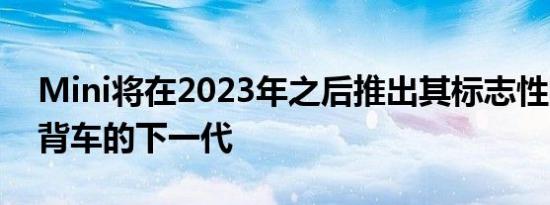 Mini将在2023年之后推出其标志性的3门掀背车的下一代