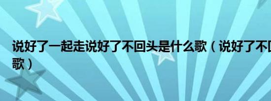 说好了一起走说好了不回头是什么歌（说好了不回头是什么歌）