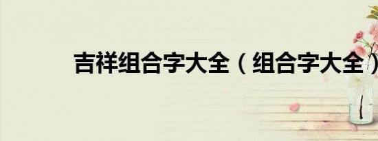 吉祥组合字大全（组合字大全）