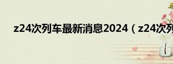 z24次列车最新消息2024（z24次列车）