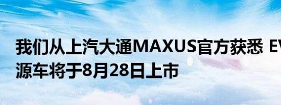 我们从上汽大通MAXUS官方获悉 EV90新能源车将于8月28日上市