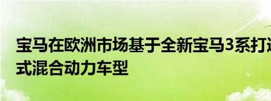 宝马在欧洲市场基于全新宝马3系打造出插电式混合动力车型