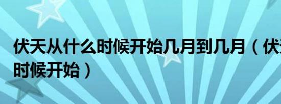 伏天从什么时候开始几月到几月（伏天从什么时候开始）