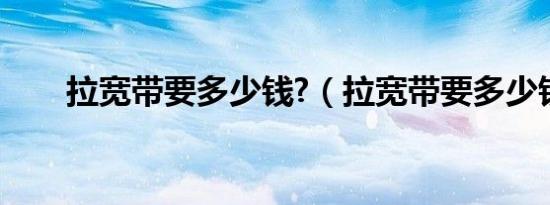 拉宽带要多少钱?（拉宽带要多少钱）