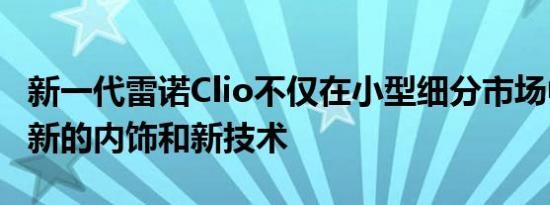 新一代雷诺Clio不仅在小型细分市场中引入了新的内饰和新技术