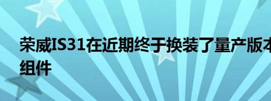 荣威IS31在近期终于换装了量产版本的外观组件