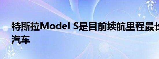 特斯拉Model S是目前续航里程最长的电动汽车