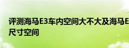 评测海马E3车内空间大不大及海马E3后备箱尺寸空间