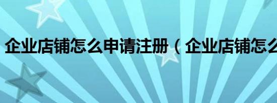 企业店铺怎么申请注册（企业店铺怎么申请）