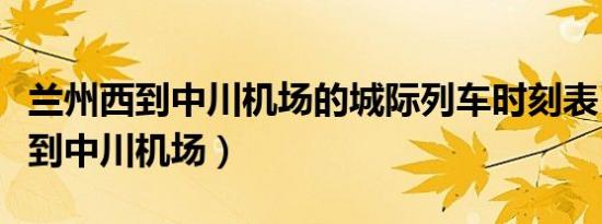 兰州西到中川机场的城际列车时刻表（兰州西到中川机场）